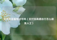 支付宝客服电话号码（支付宝高德出行怎么联系人工）