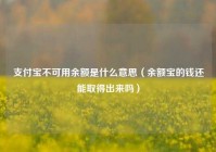 支付宝不可用余额是什么意思（余额宝的钱还能取得出来吗）