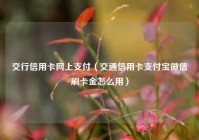 交行信用卡网上支付（交通信用卡支付宝微信刷卡金怎么用）