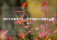 银行卡充值支付宝（支付宝银行卡充值怎么激活）