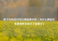 线下扫码支付可以用信用卡吗（为什么微信交电费突然支持不了信用卡）