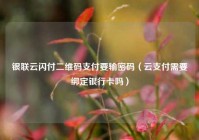 银联云闪付二维码支付要输密码（云支付需要绑定银行卡吗）