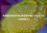 收银机扫码支付可以用信用卡吗（汇付天下怎么刷信用卡）