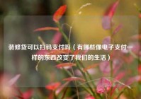 装修贷可以扫码支付吗（有哪些像电子支付一样的东西改变了我们的生活）