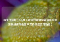 码支付官网 打不开（微信付款显示收款账号的注册或使用地暂不支持微信支付功能）