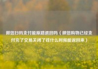 微信扫码支付能原路退回吗（微信购物已经支付完了交易关闭了钱什么时候能返回来）