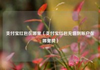 支付宝红包在哪里（支付宝红包充值到账户在哪里找）