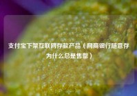 支付宝下架互联网存款产品（网商银行随意存为什么总是售罄）