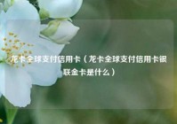 龙卡全球支付信用卡（龙卡全球支付信用卡银联金卡是什么）