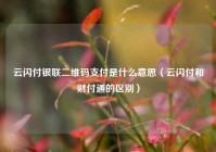 云闪付银联二维码支付是什么意思（云闪付和财付通的区别）