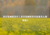 支付宝刷脸支付（支付宝刷脸支付设备怎么看电视）