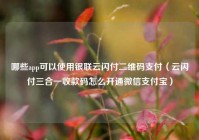 哪些app可以使用银联云闪付二维码支付（云闪付三合一收款码怎么开通微信支付宝）