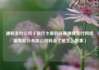 通联支付公司（银行卡里的钱被通联支付网络服务股份有限公司转走了是怎么回事）