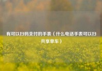 有可以扫码支付的手表（什么电话手表可以扫共享单车）