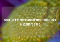 微信扫码支付是什么时候开始的（微信扫码支付能用信用卡吗）