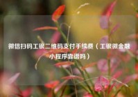 微信扫码工银二维码支付手续费（工银微金融小程序靠谱吗）