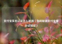 支付宝实名认证怎么取消（如何取消支付宝身份证验证）