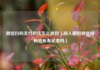 微信扫码支付的钱怎么退回（别人撤回微信扫码转账有记录吗）