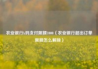 农业银行k码支付限额1000（农业银行超出订单限额怎么解除）