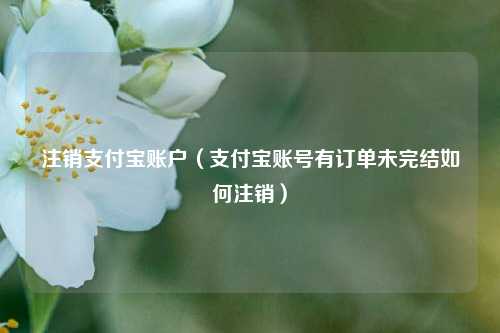 注销支付宝账户（支付宝账号有订单未完结如何注销）