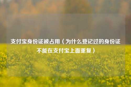 支付宝身份证被占用（为什么登记过的身份证不能在支付宝上面重复）