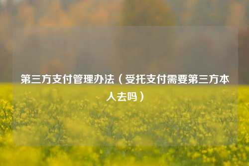 第三方支付管理办法（受托支付需要第三方本人去吗）