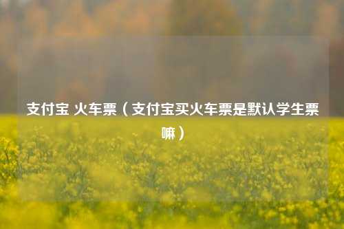 支付宝 火车票（支付宝买火车票是默认学生票嘛）