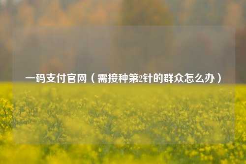 一码支付官网（需接种第2针的群众怎么办）